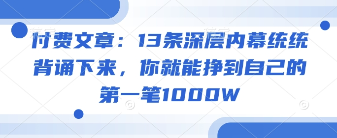 mp17172期-付费文章：13条深层内幕统统背诵下来，你就能挣到自己的第一笔1000W