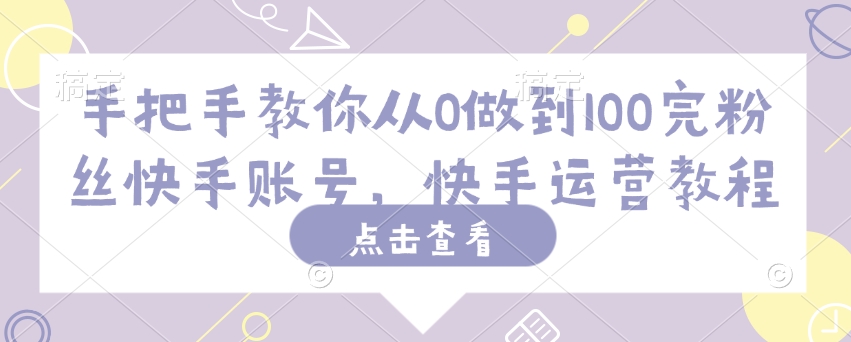 mp17174期-手把手教你从0做到100完粉丝快手账号，快手运营教程