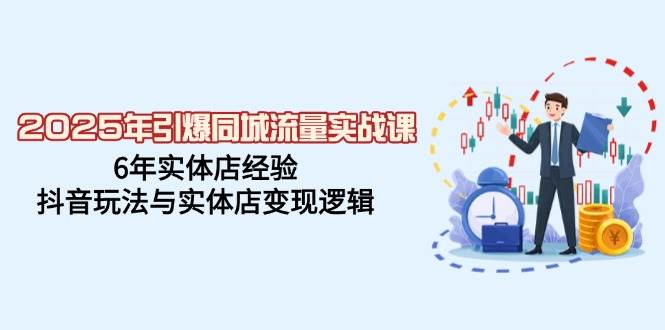 fy11511期-2025年引爆同城流量实战课，6年实体店经验，抖音玩法与实体店变现逻辑