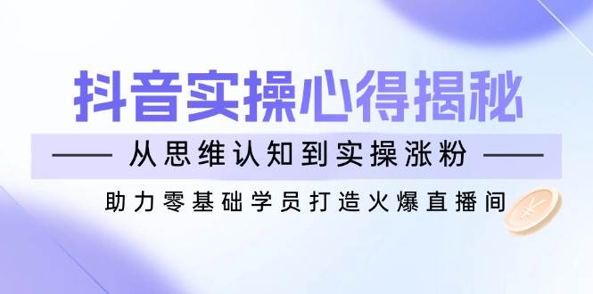 fy11512期-抖音实战心得揭秘，从思维认知到实操涨粉，助力零基础学员打造火爆直播间