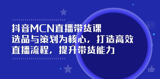 fy11515期-抖音MCN直播带货课：选品与策划为核心, 打造高效直播流程, 提升带货能力