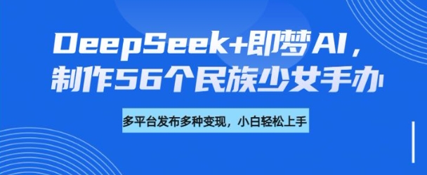 mp17299期-DeepSeek+即梦AI，制作56个民族少女手办，附详细教程+变现方向