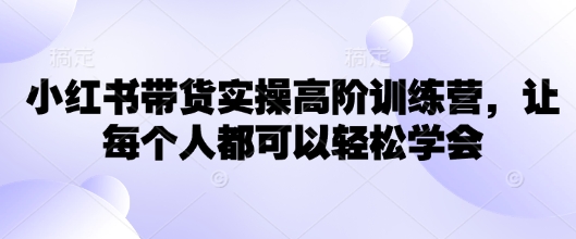 mp17358期-小红书带货实操高阶训练营，让每个人都可以轻松学会