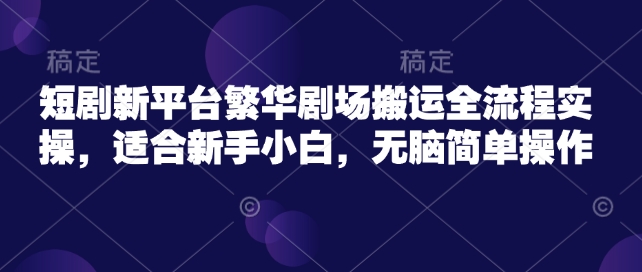 mp17361期-短剧新平台繁华剧场搬运全流程实操，适合新手小白，无脑简单操作