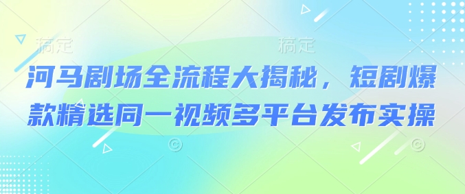 mp17366期-河马剧场全流程大揭秘，短剧爆款精选同一视频多平台发布实操