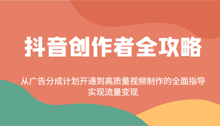 fy11598期-抖音创作者全攻略：从广告分成计划开通到高质量视频制作的全面指导，实现流量变现