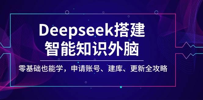 fy11613期-Deepseek搭建智能知识外脑，零基础也能学，申请账号、建库、更新全攻略