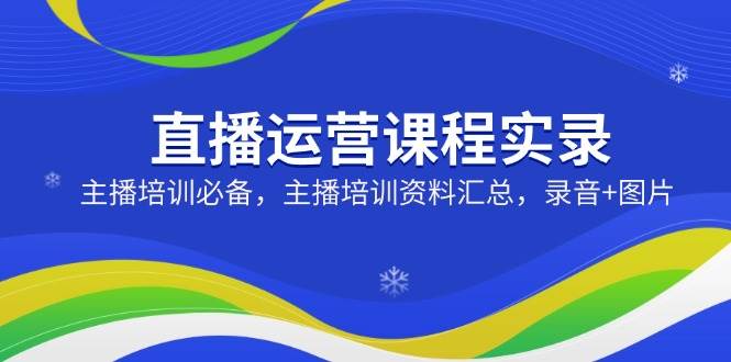 fy11635期-直播运营课程实录：主播培训必备，主播培训资料汇总，录音+图片