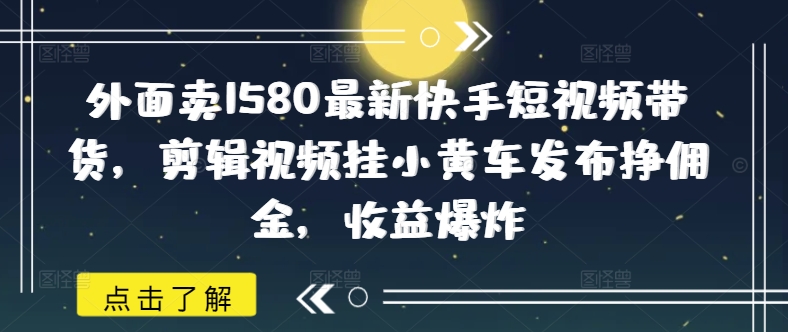mp17479期-外面卖1580最新快手短视频带货，剪辑视频挂小黄车发布挣佣金，收益爆炸