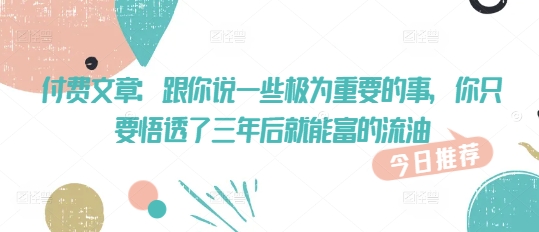 mp17481期-付费文章：跟你说一些极为重要的事，你只要悟透了 三年后 就能富的流油