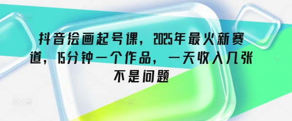 mp17493期-抖音绘画起号课，2025年最火新赛道，15分钟一个作品，一天收入几张不是问题
