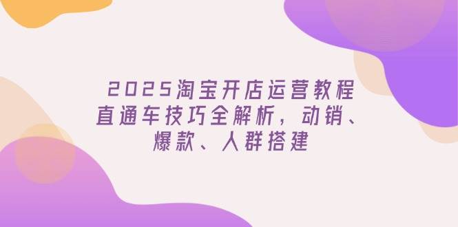 fy11645期-2025淘宝开店运营教程更新，直通车技巧全解析，动销、爆款、人群搭建