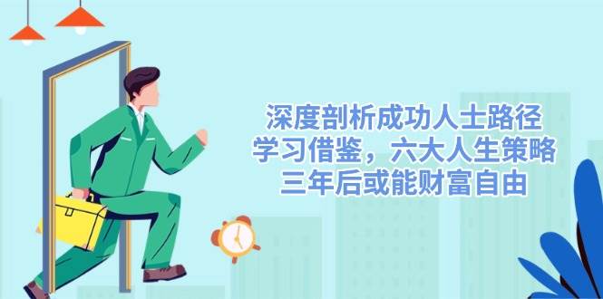 fy11649期-深度剖析成功人士路径，学习借鉴，六大人生策略，三年后或能财富自由