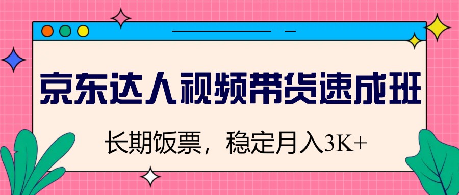 fy11674期-京东达人视频带货速成班，长期饭票，稳定月入3K