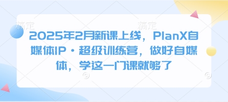 mp17564期-2025年2月新课上线，PlanX自媒体IP·超级训练营，做好自媒体，学这一门课就够了
