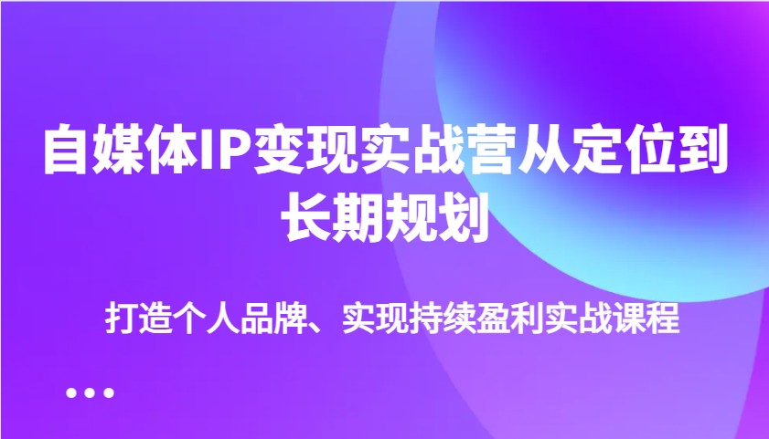 fy11699期-自媒体IP变现实战营从定位到长期规划，打造个人品牌、实现持续盈利实战课程