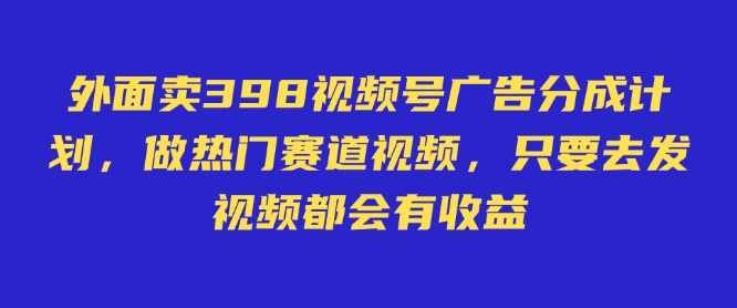 mp17625期-外面卖598视频号广告分成计划，不直播 不卖货 不露脸，只要去发视频都会有收益
