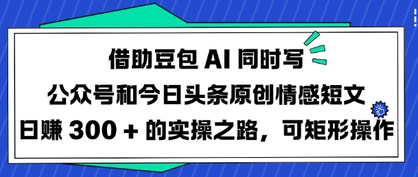 mp17627期-借助豆包AI同时写公众号和今日头条原创情感短文日入3张的实操之路，可矩形操作