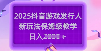 mp17636期-2025抖音游戏发行人新玩法，保姆级教学，日入多张