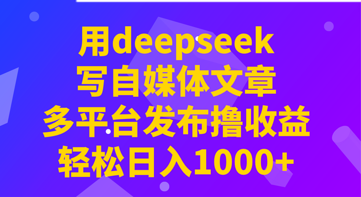 fy11725期-用deepseek写自媒体文章，多平台发布撸收益，轻松日入1000+！