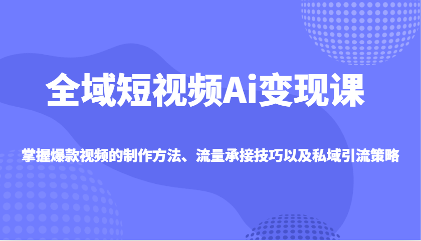 fy11744期-全域短视频Ai变现课，掌握爆款视频的制作方法、流量承接技巧以及私域引流策略
