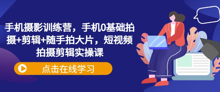 mp17692期-手机摄影训练营，手机0基础拍摄+剪辑+随手拍大片，短视频拍摄剪辑实操课
