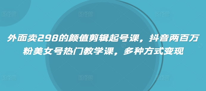 mp17700期-外面卖298的颜值剪辑起号课，抖音两百万粉美女号热门教学课，多种方式变现