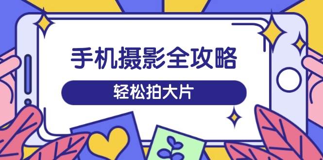 fy11751期-手机摄影全攻略，从拍摄到剪辑，训练营带你玩转短视频，轻松拍大片