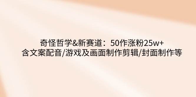 fy11778期-奇怪哲学-新赛道：50作涨粉25w+含文案配音/游戏及画面制作剪辑/封面制作等