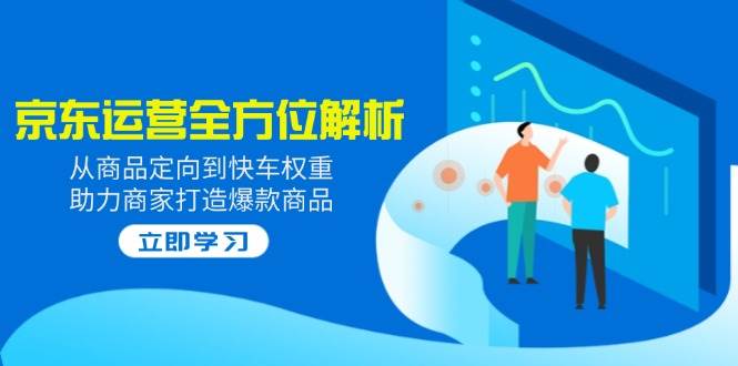 fy11779期-2025京东运营全方位解析：从商品定向到快车权重，助力商家打造爆款商品