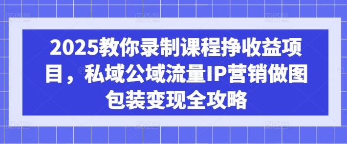 mp17760期-2025教你录制课程挣收益项目，私域公域流量IP营销做图包装变现全攻略