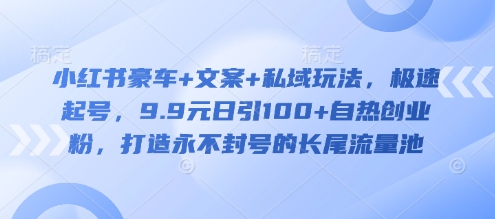 mp17809期-小红书豪车+文案+私域玩法，极速起号，9.9元日引100+自热创业粉，打造永不封号的长尾流量池