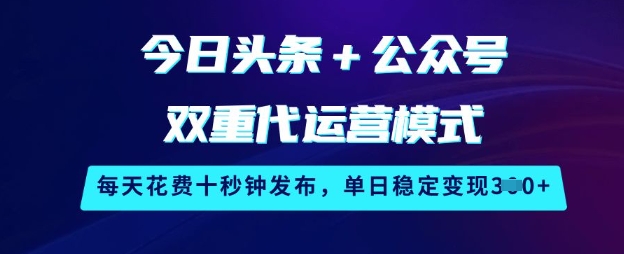 mp17825期-今日头条+公众号双重代运营模式，每天花费十秒钟发布，单日稳定变现3张
