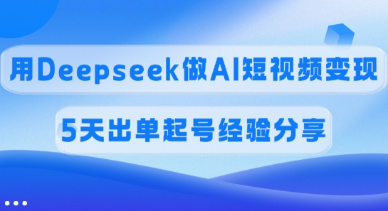 mp17827期-佣金45%，用Deepseek做AI短视频变现，5天出单起号经验分享