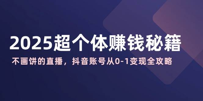 fy11843期-2025超个体赚钱秘籍：不画饼的直播，抖音账号从0-1变现全攻略
