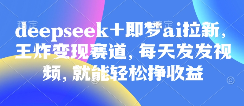 mp17882期-原客单价998的deepseek+即梦ai拉新，王炸变现赛道，每天发发视频，就能轻松挣收益