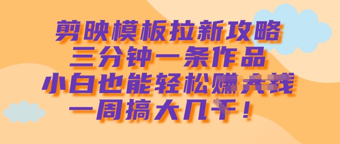 mp17883期-剪映模板拉新攻略，三分钟一条作品，小白也能轻松一周搞大几k
