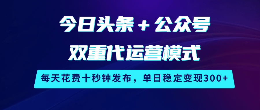 fy11860期-今日头条＋公众号双重代运营模式，每天花费十秒钟发布，单日稳定变现300+