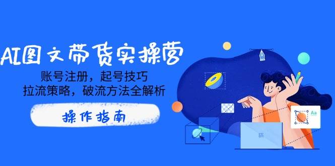 fy11887期-AI图文带货实操营，账号注册，起号技巧，拉流策略，破流方法全解析