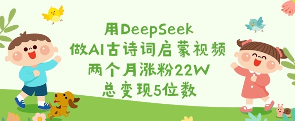 mp17981期-用DeepSeek做AI古诗词启蒙视频，两个月涨粉22W，总变现5位数