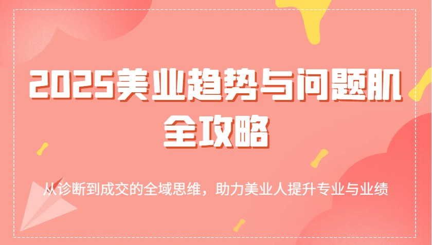 fy11914期-2025美业趋势与问题肌全攻略：从诊断到成交的全域思维，助力美业人提升专业与业绩