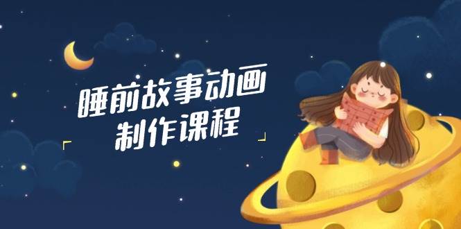 fy11921期-睡前故事动画制作课程，涵盖AI文案、配音、视频剪辑等，实现百分百原创