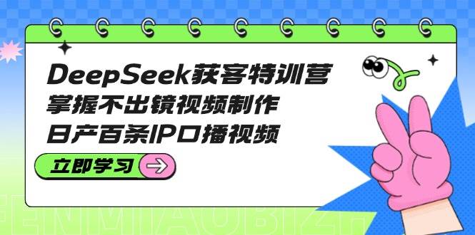 fy11925期-DeepSeek获客特训营：掌握不出镜视频制作，日产百条IP口播视频