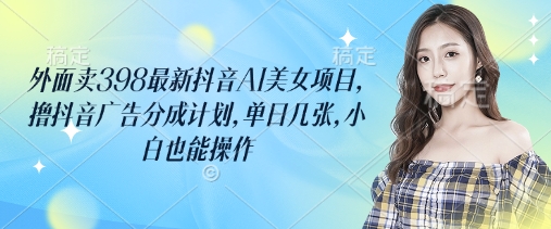 mp18055期-外面卖398最新抖音AI美女项目，撸抖音广告分成计划，单日几张，小白也能操作