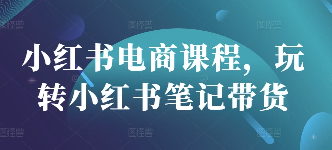 mp18056期-小红书电商课程，玩转小红书笔记带货