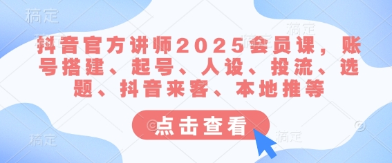 mp18063期-抖音官方讲师2025会员课，账号搭建、起号、人设、投流、选题、抖音来客、本地推等