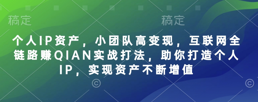 mp18130期-个人IP资产，小团队高变现，互联网全链路赚QIAN实战打法，助你打造个人IP，实现资产不断增值