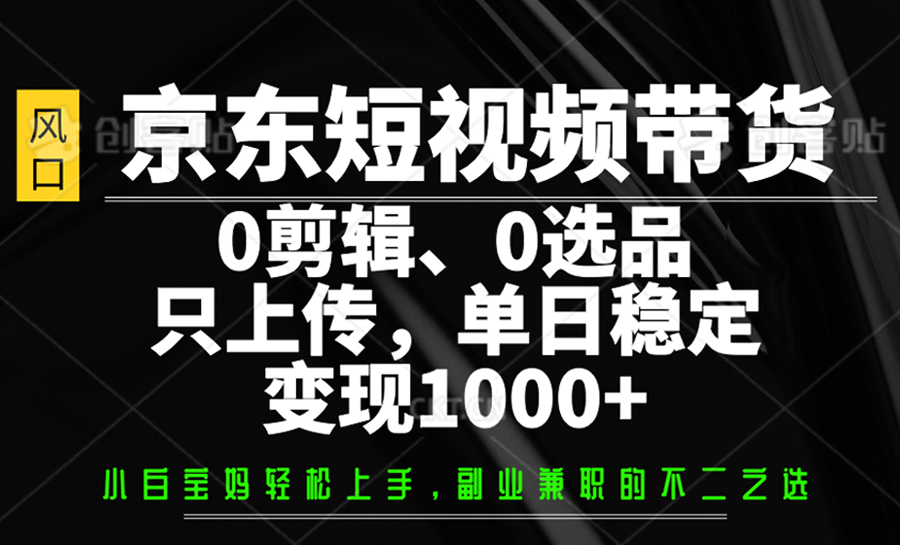 fy11957期-京东短视频带货，0剪辑，0选品，只上传，单日稳定变现1000+