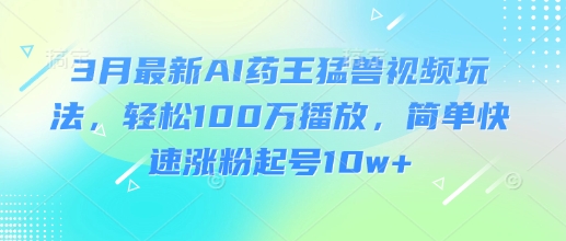 mp18235期-3月最新AI药王猛兽视频玩法，轻松100W播放，简单快速涨粉起号10w+