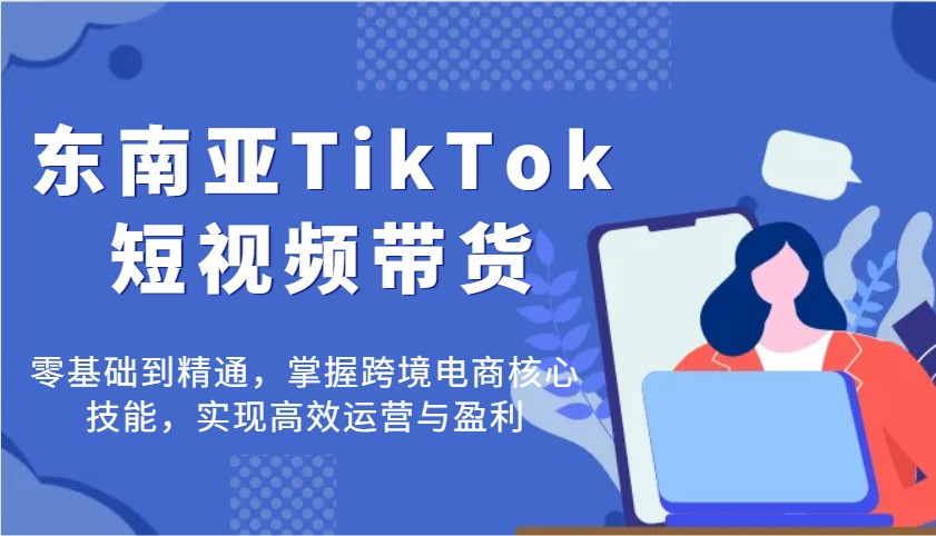 fy12013期-东南亚TikTok短视频带货，零基础到精通，掌握跨境电商核心技能，实现高效运营与盈利